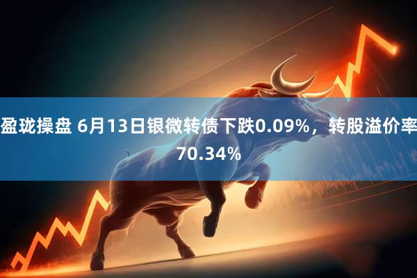 盈珑操盘 6月13日银微转债下跌0.09%，转股溢价率70.34%
