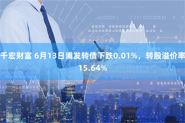 千宏财富 6月13日浦发转债下跌0.01%，转股溢价率15.64%