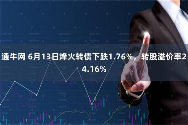 通牛网 6月13日烽火转债下跌1.76%，转股溢价率24.16%