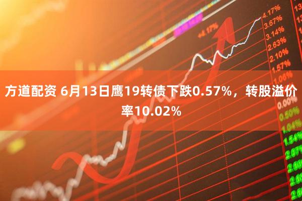 方道配资 6月13日鹰19转债下跌0.57%，转股溢价率10.02%