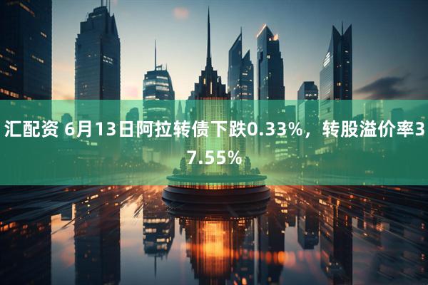 汇配资 6月13日阿拉转债下跌0.33%，转股溢价率37.55%