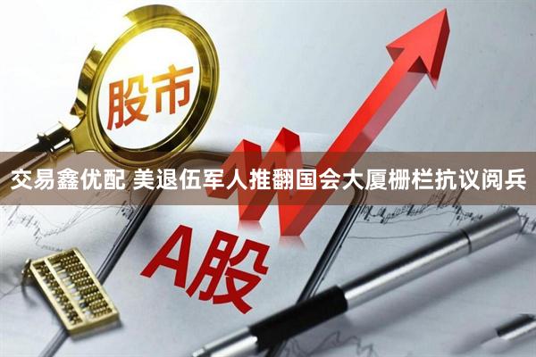 交易鑫优配 美退伍军人推翻国会大厦栅栏抗议阅兵