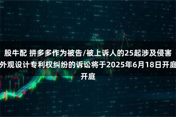 股牛配 拼多多作为被告/被上诉人的25起涉及侵害外观设计专利权纠纷的诉讼将于2025年6月18日开庭