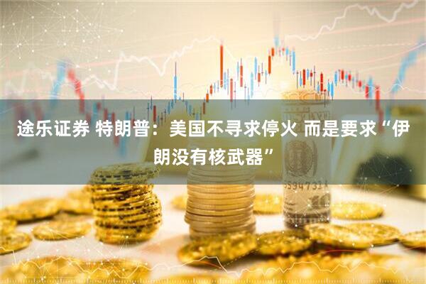 途乐证券 特朗普：美国不寻求停火 而是要求“伊朗没有核武器”