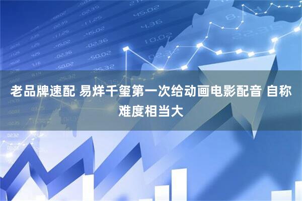 老品牌速配 易烊千玺第一次给动画电影配音 自称难度相当大
