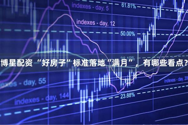 博星配资 “好房子”标准落地“满月”，有哪些看点？
