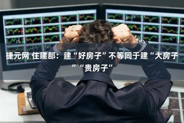 捷元网 住建部：建“好房子”不等同于建“大房子”“贵房子”