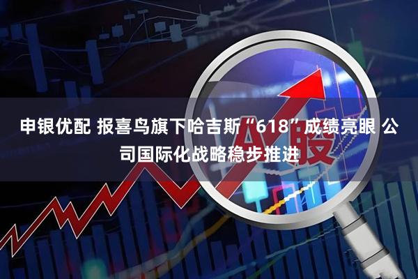 申银优配 报喜鸟旗下哈吉斯“618”成绩亮眼 公司国际化战略稳步推进