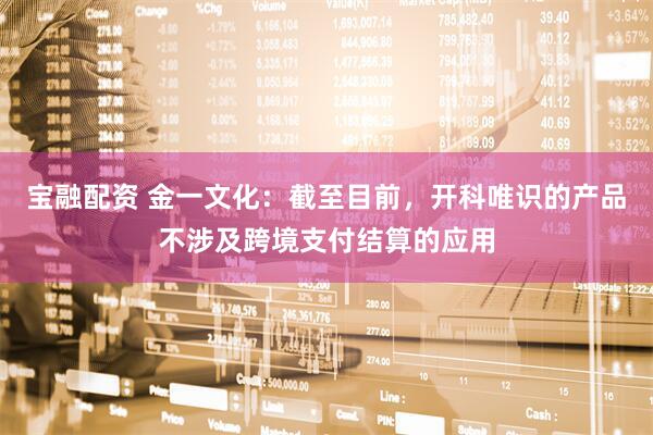 宝融配资 金一文化：截至目前，开科唯识的产品不涉及跨境支付结算的应用