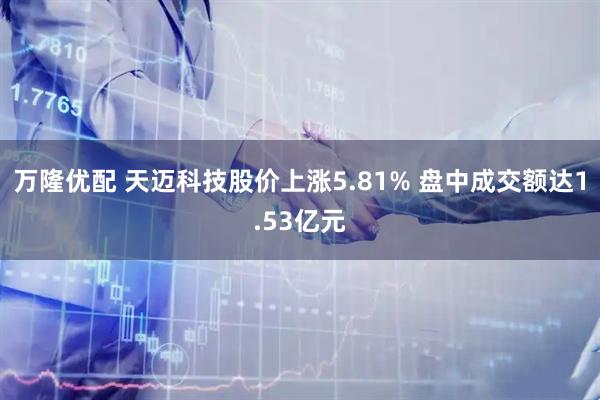 万隆优配 天迈科技股价上涨5.81% 盘中成交额达1.53亿元