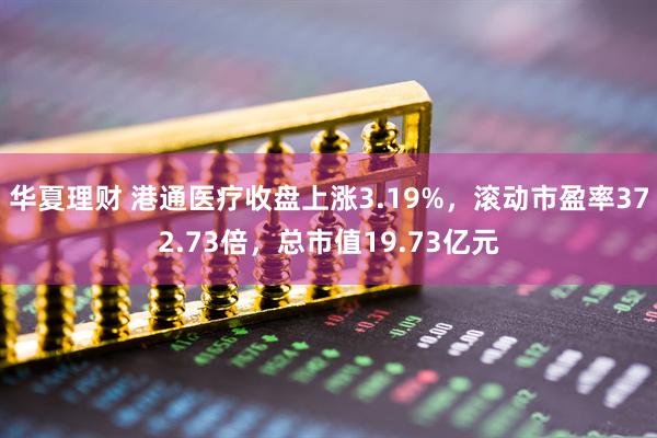 华夏理财 港通医疗收盘上涨3.19%，滚动市盈率372.73倍，总市值19.73亿元