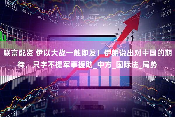 联富配资 伊以大战一触即发！伊朗说出对中国的期待，只字不提军事援助_中方_国际法_局势