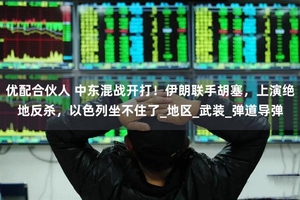 优配合伙人 中东混战开打！伊朗联手胡塞，上演绝地反杀，以色列坐不住了_地区_武装_弹道导弹