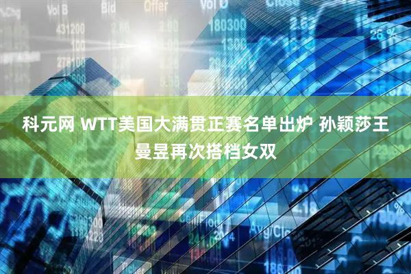 科元网 WTT美国大满贯正赛名单出炉 孙颖莎王曼昱再次搭档女双