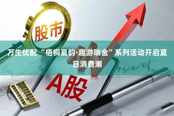 万生优配 “梧桐夏韵·趣游瑞金”系列活动开启夏日消费潮