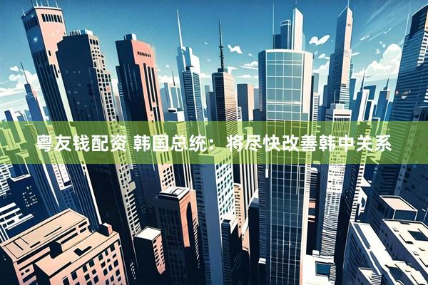 粤友钱配资 韩国总统：将尽快改善韩中关系