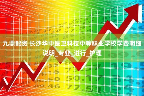 九鼎配资 长沙华中医卫科技中等职业学校学费明细说明_专业_进行_护理