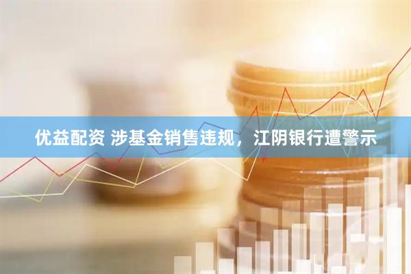 优益配资 涉基金销售违规，江阴银行遭警示