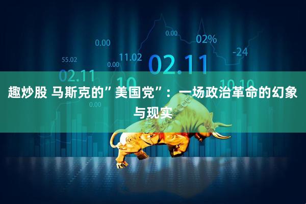 趣炒股 马斯克的”美国党”：一场政治革命的幻象与现实
