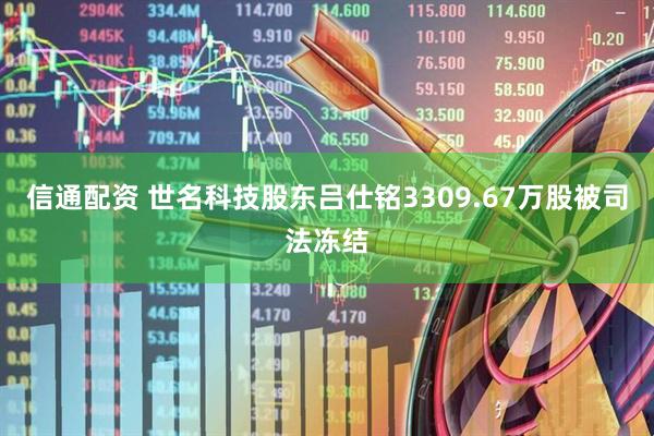 信通配资 世名科技股东吕仕铭3309.67万股被司法冻结