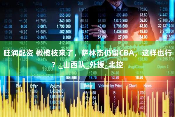 旺润配资 橄榄枝来了，萨林杰仍留CBA，这样也行？_山西队_外援_北控