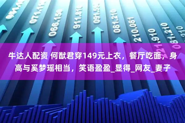牛达人配资 何猷君穿149元上衣，餐厅吃面，身高与奚梦瑶相当，笑语盈盈_显得_网友_妻子