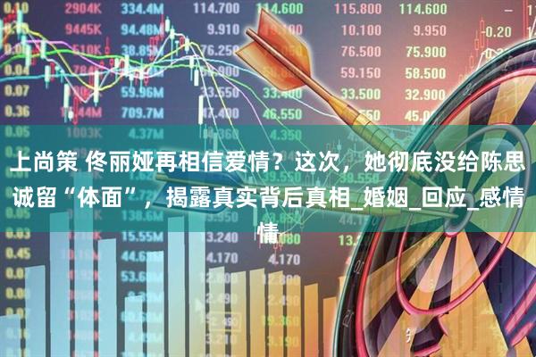 上尚策 佟丽娅再相信爱情？这次，她彻底没给陈思诚留“体面”，揭露真实背后真相_婚姻_回应_感情