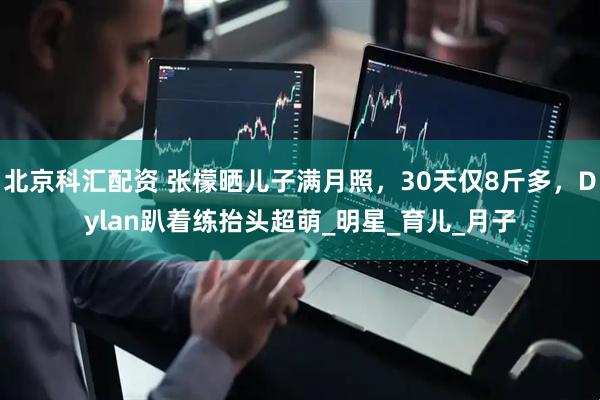 北京科汇配资 张檬晒儿子满月照，30天仅8斤多，Dylan趴着练抬头超萌_明星_育儿_月子