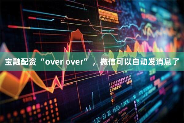 宝融配资 “over over” ，微信可以自动发消息了
