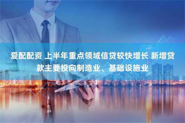 爱配配资 上半年重点领域信贷较快增长 新增贷款主要投向制造业、基础设施业