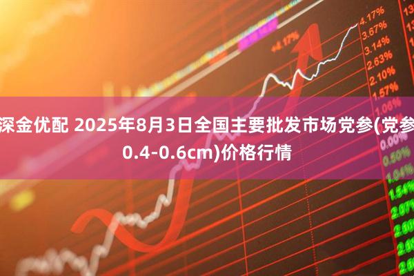 深金优配 2025年8月3日全国主要批发市场党参(党参0.4-0.6cm)价格行情