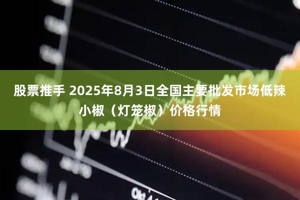 股票推手 2025年8月3日全国主要批发市场低辣小椒（灯笼椒）价格行情