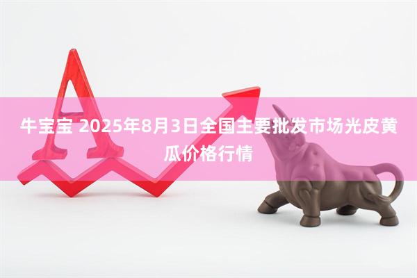 牛宝宝 2025年8月3日全国主要批发市场光皮黄瓜价格行情