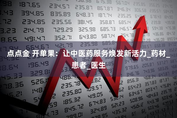 点点金 开单果：让中医药服务焕发新活力_药材_患者_医生