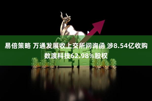 易倍策略 万通发展收上交所问询函 涉8.54亿收购数渡科技62.98%股权