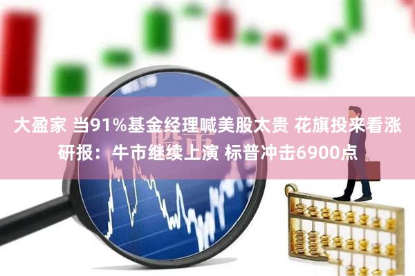 大盈家 当91%基金经理喊美股太贵 花旗投来看涨研报：牛市继续上演 标普冲击6900点