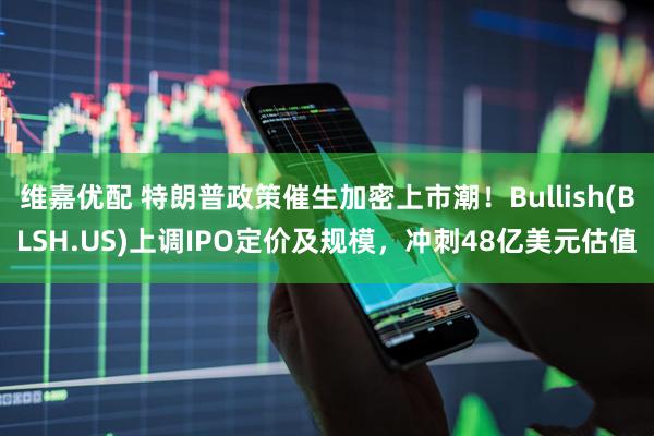 维嘉优配 特朗普政策催生加密上市潮！Bullish(BLSH.US)上调IPO定价及规模，冲刺48亿美元估值