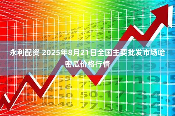 永利配资 2025年8月21日全国主要批发市场哈密瓜价格行情