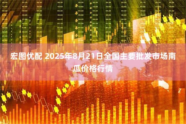 宏图优配 2025年8月21日全国主要批发市场南瓜价格行情