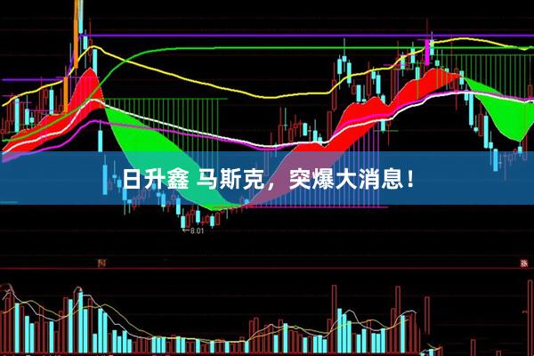日升鑫 马斯克，突爆大消息！