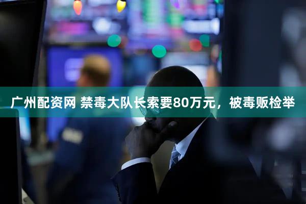广州配资网 禁毒大队长索要80万元，被毒贩检举