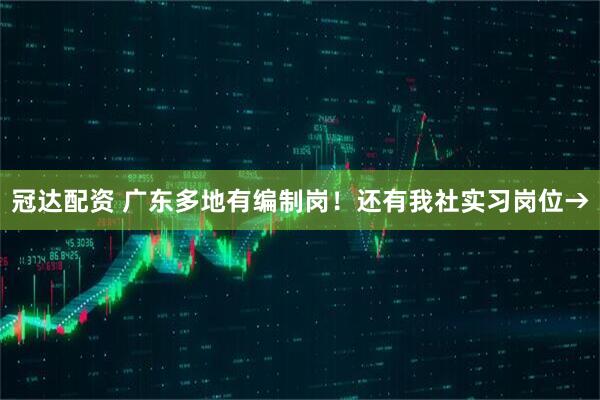 冠达配资 广东多地有编制岗！还有我社实习岗位→