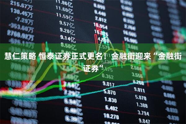 慧仁策略 恒泰证券正式更名！金融街迎来“金融街证券”