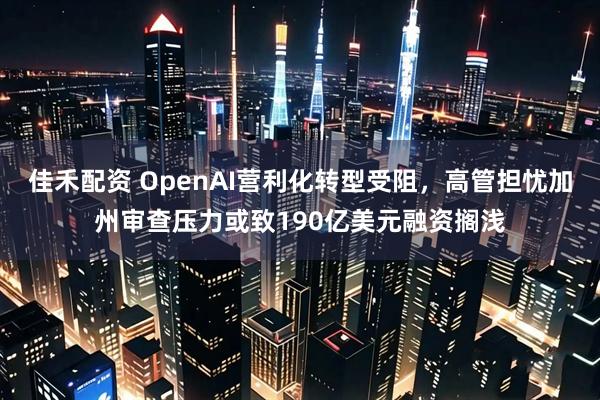 佳禾配资 OpenAI营利化转型受阻，高管担忧加州审查压力或致190亿美元融资搁浅
