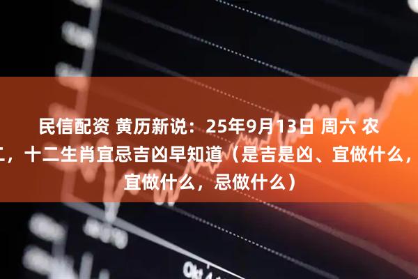 民信配资 黄历新说：25年9月13日 周六 农历七月廿二，十二生肖宜忌吉凶早知道（是吉是凶、宜做什么，忌做什么）