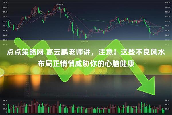 点点策略网 高云鹏老师讲，注意！这些不良风水布局正悄悄威胁你的心脑健康