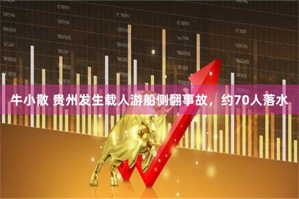 牛小散 贵州发生载人游船侧翻事故，约70人落水