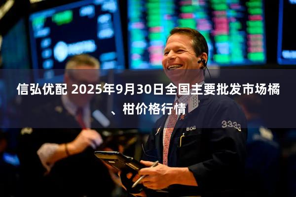 信弘优配 2025年9月30日全国主要批发市场橘、柑价格行情
