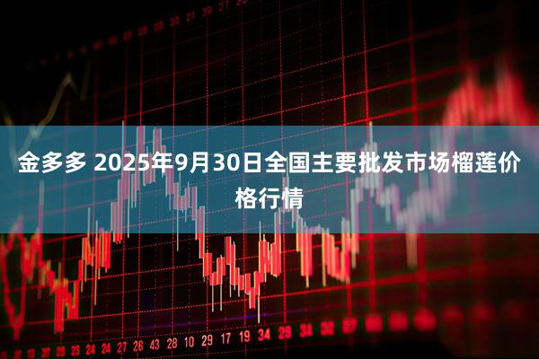 金多多 2025年9月30日全国主要批发市场榴莲价格行情