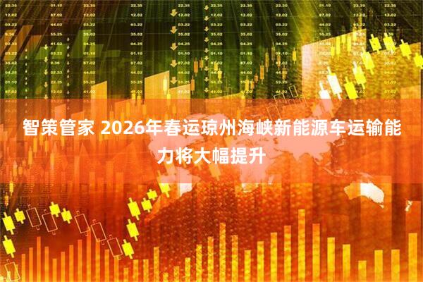 智策管家 2026年春运琼州海峡新能源车运输能力将大幅提升